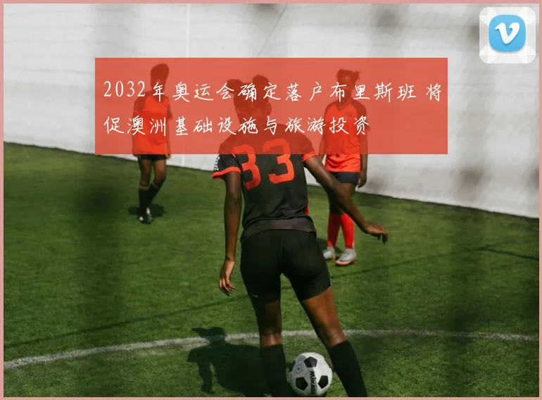 2032年奥运会确定落户布里斯班 将促澳洲基础设施与旅游投资