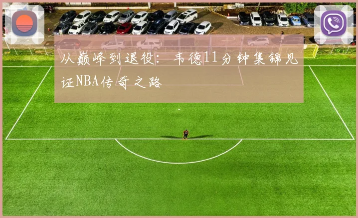 从巅峰到退役：韦德11分钟集锦见证NBA传奇之路