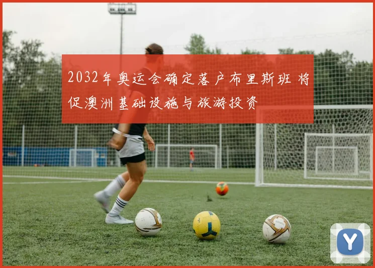 2032年奥运会确定落户布里斯班 将促澳洲基础设施与旅游投资