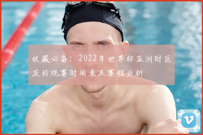 收藏必备：2022年世界杯亚洲时区友好观赛时间表及赛程分析