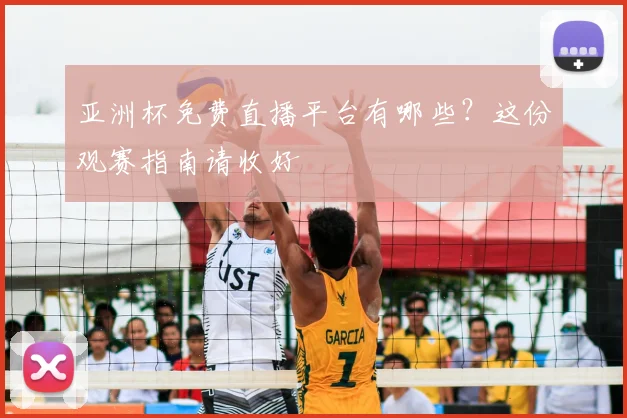 亚洲杯免费直播平台有哪些？这份观赛指南请收好