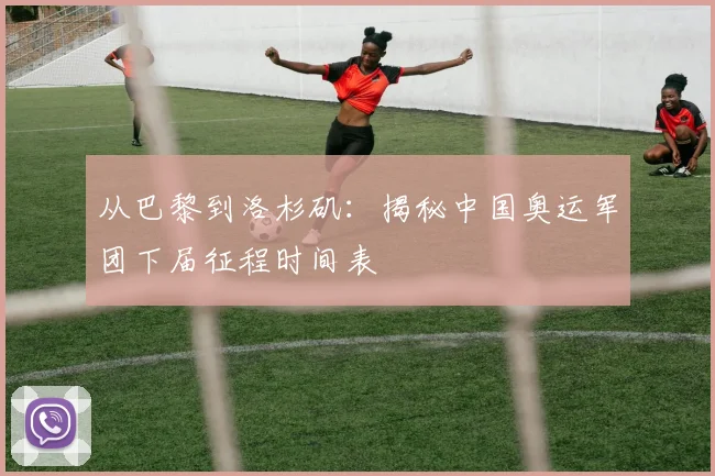 从巴黎到洛杉矶：揭秘中国奥运军团下届征程时间表