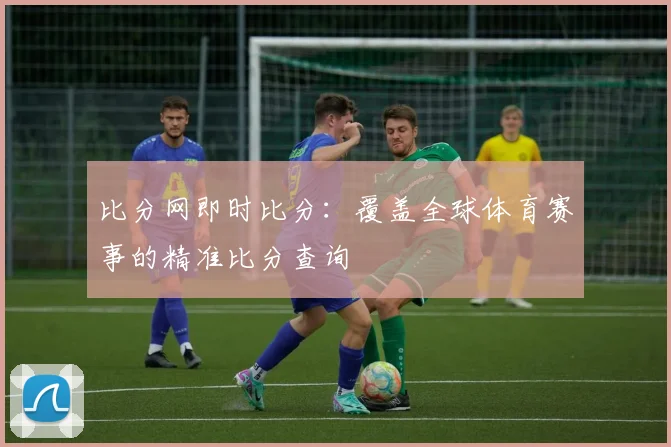 比分网即时比分：覆盖全球体育赛事的精准比分查询
