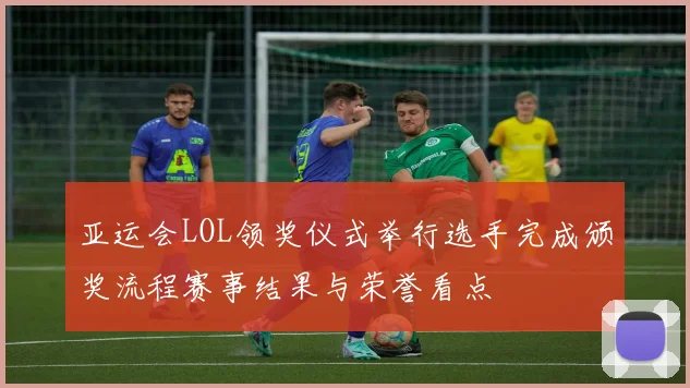 亚运会LOL领奖仪式举行选手完成颁奖流程赛事结果与荣誉看点