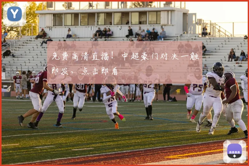 免费高清直播！中超豪门对决一触即发，点击即看