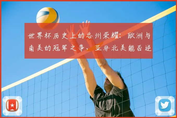 世界杯历史上的各州荣耀：欧洲与南美的冠军之争，亚非北美能否逆袭？