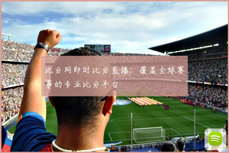 比分网即时比分直播：覆盖全球赛事的专业比分平台