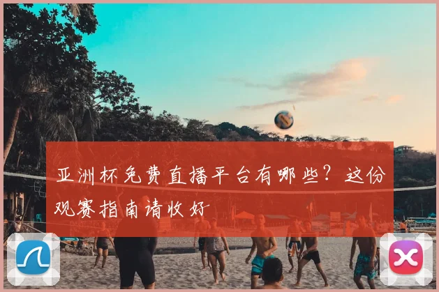 亚洲杯免费直播平台有哪些？这份观赛指南请收好