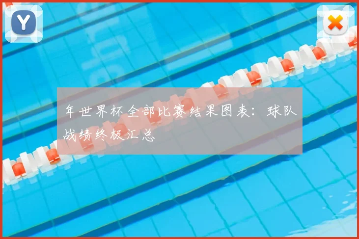 年世界杯全部比赛结果图表：球队战绩终极汇总