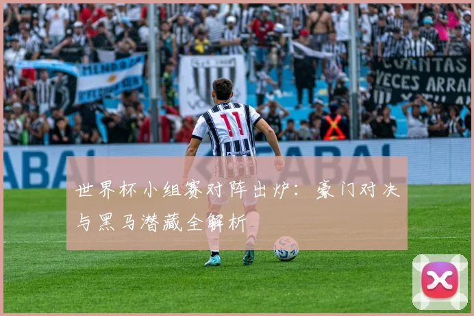 世界杯小组赛对阵出炉：豪门对决与黑马潜藏全解析