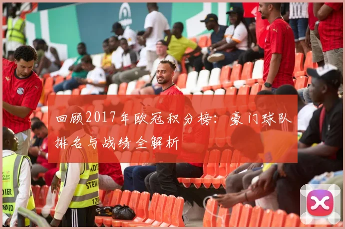 回顾2017年欧冠积分榜：豪门球队排名与战绩全解析