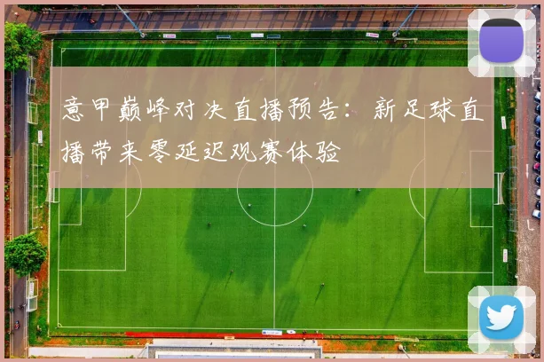 意甲巅峰对决直播预告：新足球直播带来零延迟观赛体验