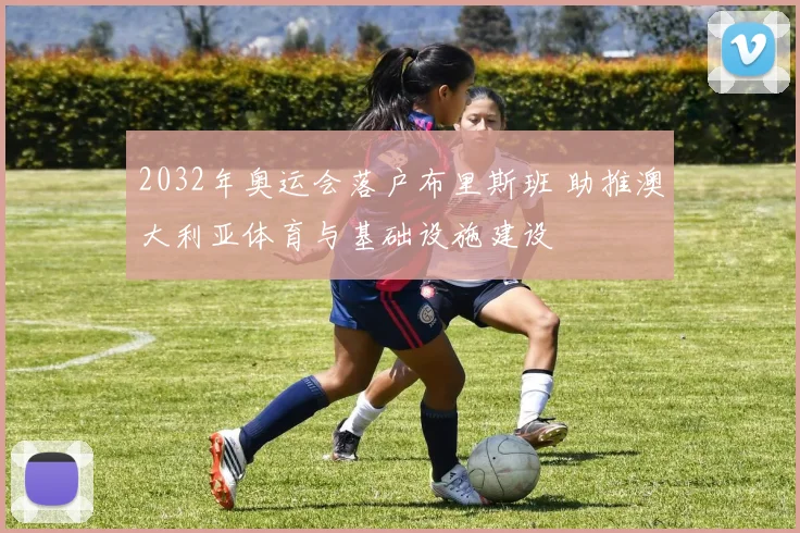 2032年奥运会落户布里斯班 助推澳大利亚体育与基础设施建设