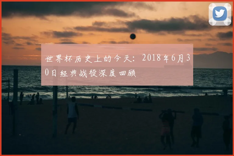 世界杯历史上的今天：2018年6月30日经典战役深度回顾