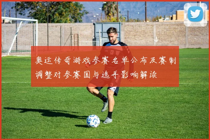 奥运传奇游戏参赛名单公布及赛制调整对参赛国与选手影响解读