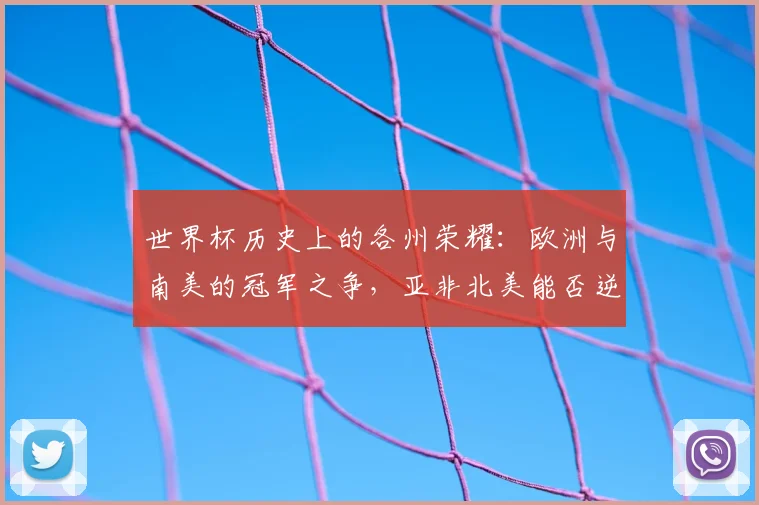 世界杯历史上的各州荣耀：欧洲与南美的冠军之争，亚非北美能否逆袭？