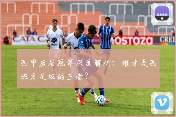 西甲历届冠军深度解析：谁才是西班牙足坛的王者？