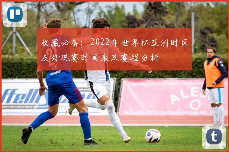 收藏必备：2022年世界杯亚洲时区友好观赛时间表及赛程分析
