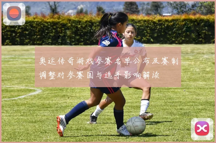 奥运传奇游戏参赛名单公布及赛制调整对参赛国与选手影响解读