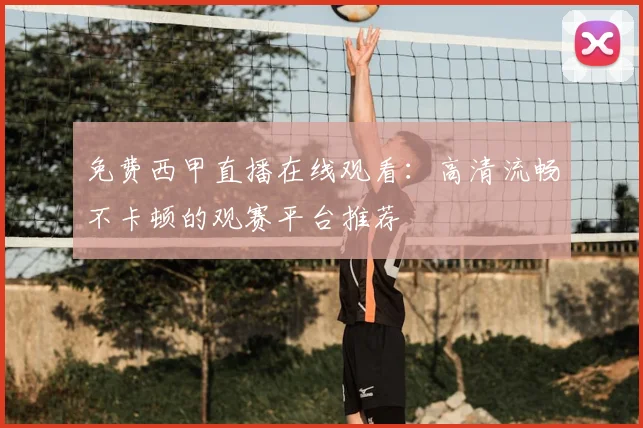 免费西甲直播在线观看：高清流畅不卡顿的观赛平台推荐