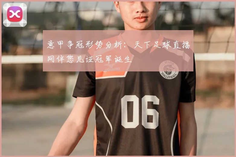 意甲争冠形势分析：天下足球直播网伴您见证冠军诞生