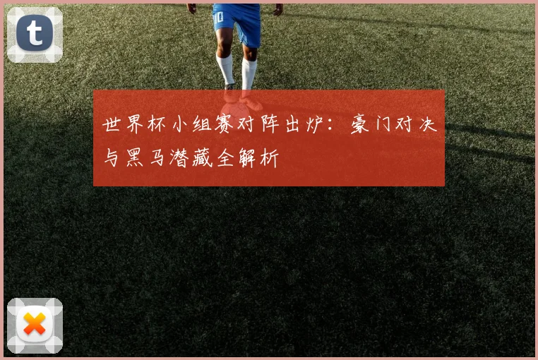 世界杯小组赛对阵出炉：豪门对决与黑马潜藏全解析