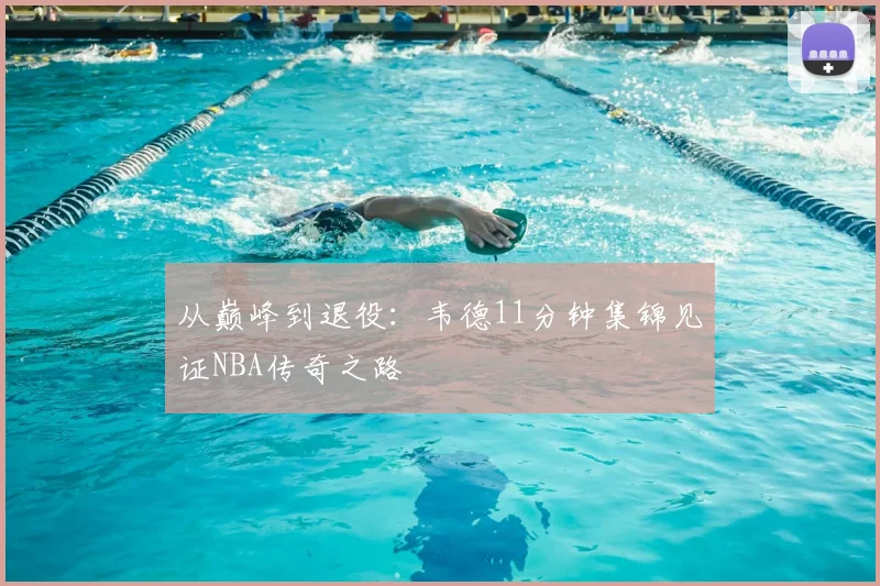 从巅峰到退役：韦德11分钟集锦见证NBA传奇之路