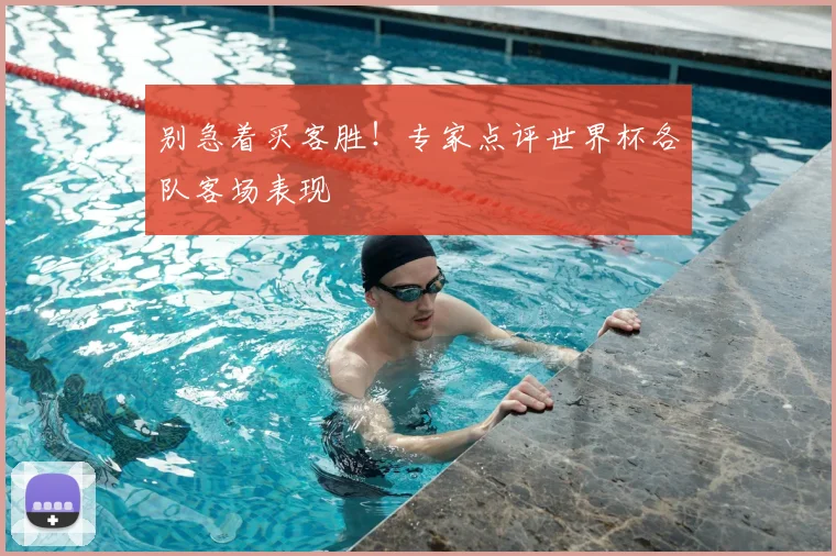 别急着买客胜！专家点评世界杯各队客场表现