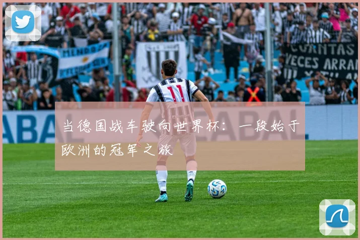 当德国战车驶向世界杯：一段始于欧洲的冠军之旅