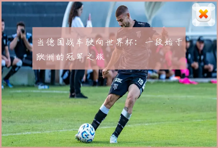当德国战车驶向世界杯：一段始于欧洲的冠军之旅