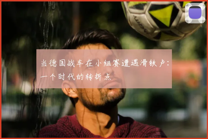 当德国战车在小组赛遭遇滑铁卢：一个时代的转折点