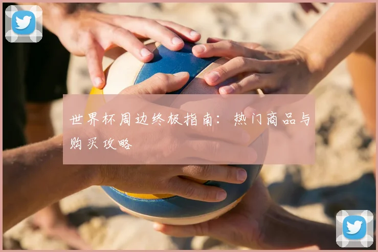 世界杯周边终极指南：热门商品与购买攻略
