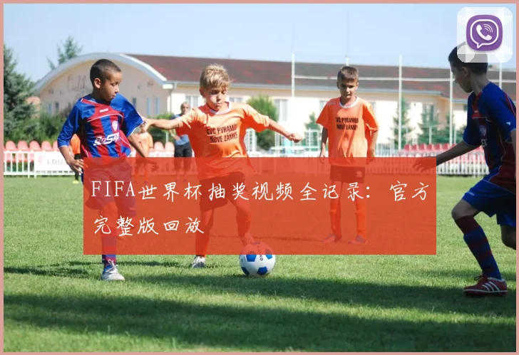 FIFA世界杯抽奖视频全记录：官方完整版回放