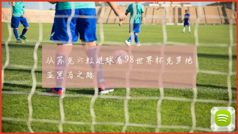 从苏克六粒进球看98世界杯克罗地亚黑马之路