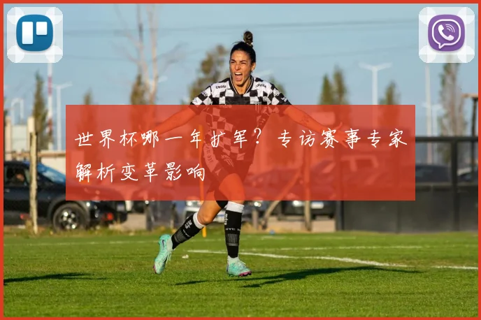 世界杯哪一年扩军？专访赛事专家解析变革影响