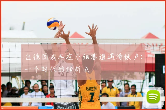 当德国战车在小组赛遭遇滑铁卢：一个时代的转折点