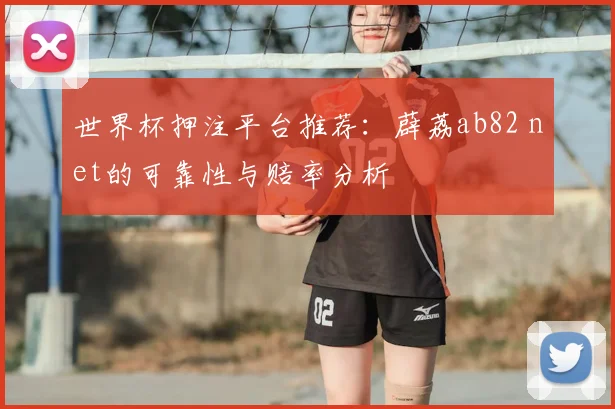 世界杯押注平台推荐：薜荔ab82 net的可靠性与赔率分析