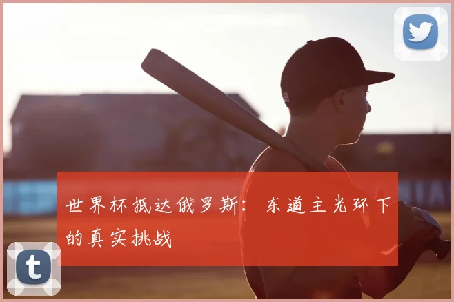 世界杯抵达俄罗斯：东道主光环下的真实挑战