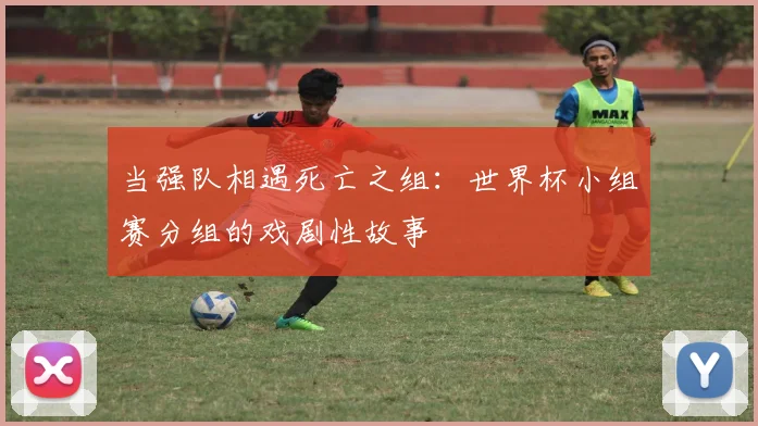 当强队相遇死亡之组：世界杯小组赛分组的戏剧性故事