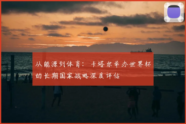 从能源到体育：卡塔尔举办世界杯的长期国家战略深度评估