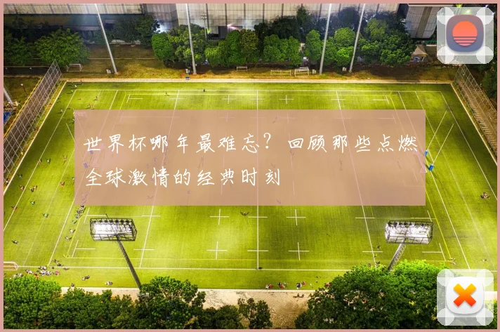 世界杯哪年最难忘？回顾那些点燃全球激情的经典时刻