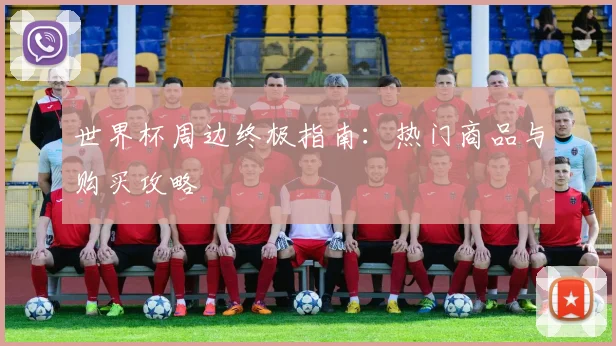 世界杯周边终极指南：热门商品与购买攻略