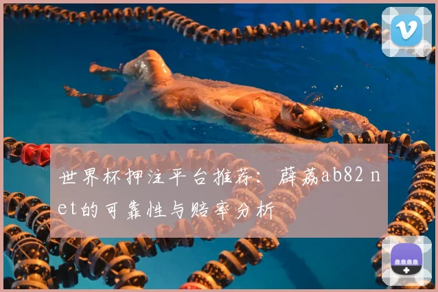 世界杯押注平台推荐：薜荔ab82 net的可靠性与赔率分析