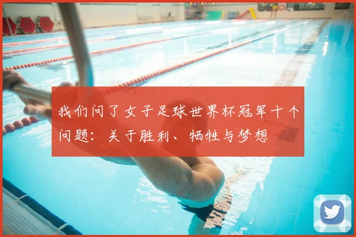 我们问了女子足球世界杯冠军十个问题：关于胜利、牺牲与梦想