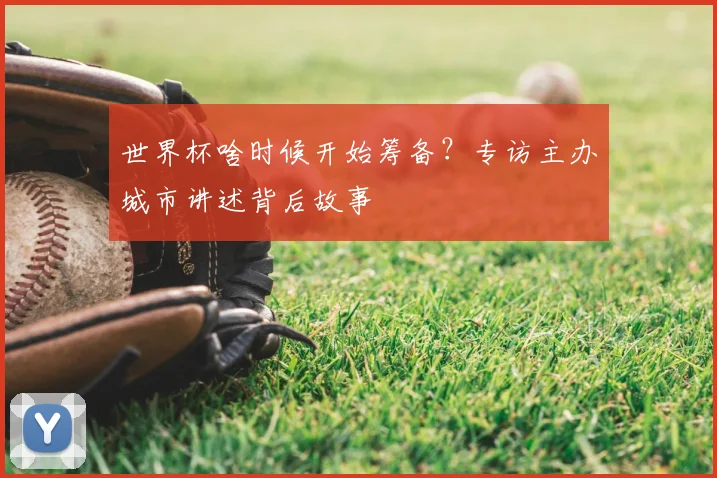 世界杯啥时候开始筹备？专访主办城市讲述背后故事