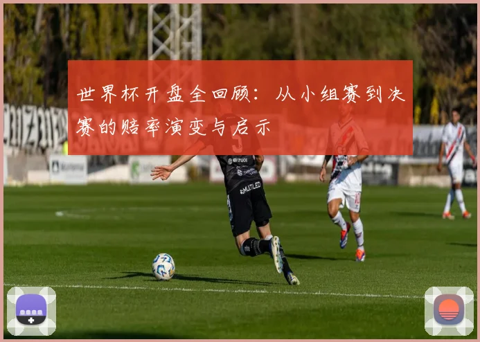 世界杯开盘全回顾：从小组赛到决赛的赔率演变与启示