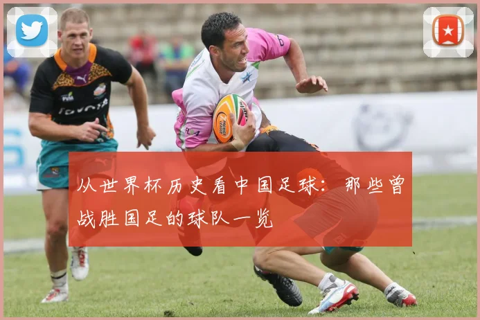 从世界杯历史看中国足球：那些曾战胜国足的球队一览