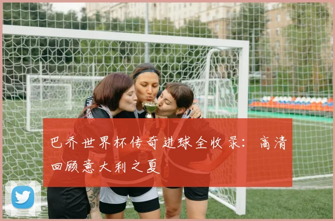 巴乔世界杯传奇进球全收录：高清回顾意大利之夏