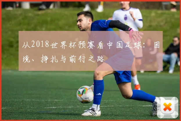 从2018世界杯预赛看中国足球：困境、挣扎与前行之路