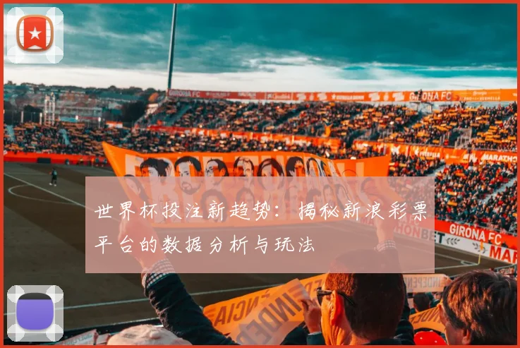 世界杯投注新趋势：揭秘新浪彩票平台的数据分析与玩法